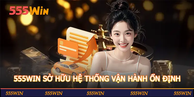 555WIN SỞ HỮU HỆ THỐNG VẬN HÀNH ỔN ĐỊNH